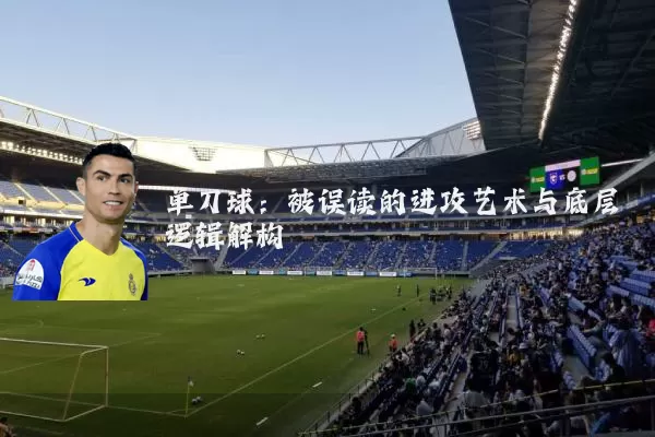 单刀球:被误读的进攻艺术与底层逻辑解构