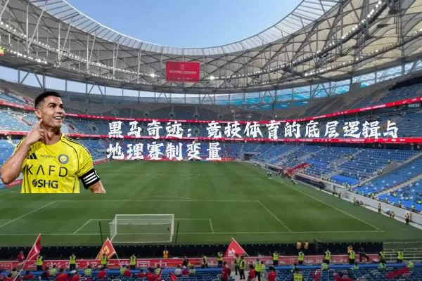 黑马奇迹:竞技体育的底层逻辑与地理赛制变量
