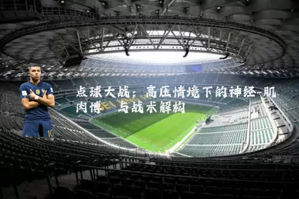 点球大战:高压情境下的神经-肌肉博弈与战术解构