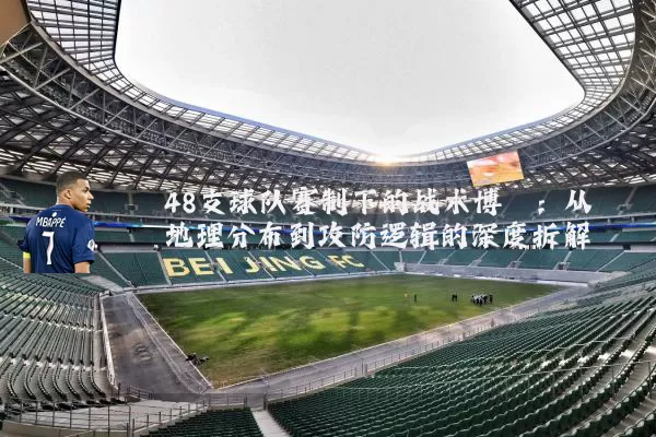48支球队赛制下的战术博弈：从地理分布到攻防逻辑的深度拆解