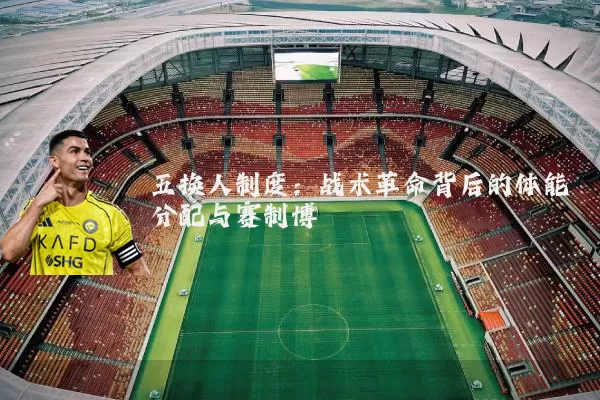 五换人制度：战术革命背后的体能分配与赛制博弈