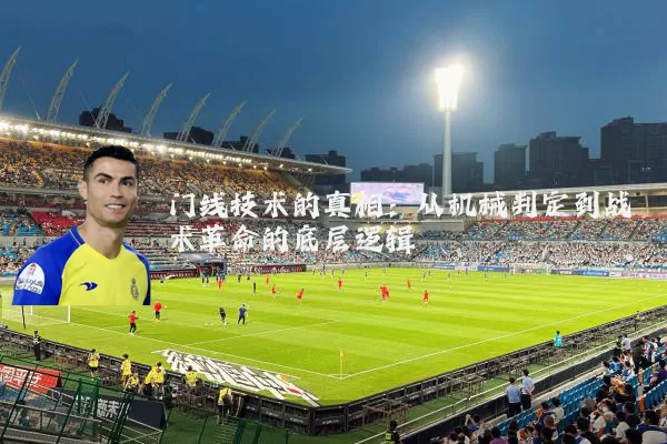 门线技术的真相:从机械判定到战术革命的底层逻辑