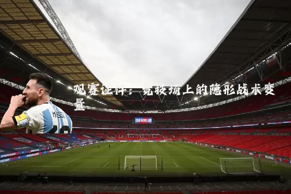 观赛证件:竞技场上的隐形战术变量