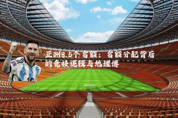 亚洲8.5个名额:名额分配背后的竞技逻辑与地理博弈