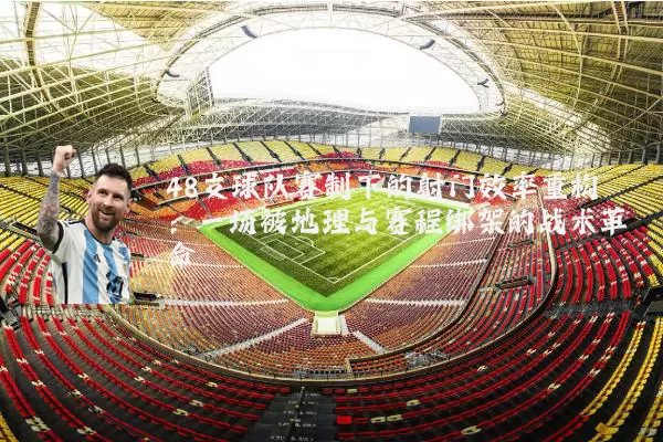 48支球队赛制下的射门效率重构:一场被地理与赛程绑架的战术革命
