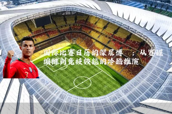 国际比赛日历的深层博弈:从赛程编排到竞技效能的冷酷推演