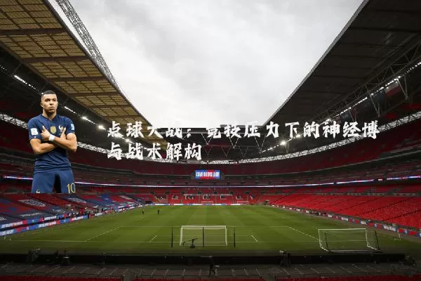 点球大战：竞技压力下的神经博弈与战术解构
