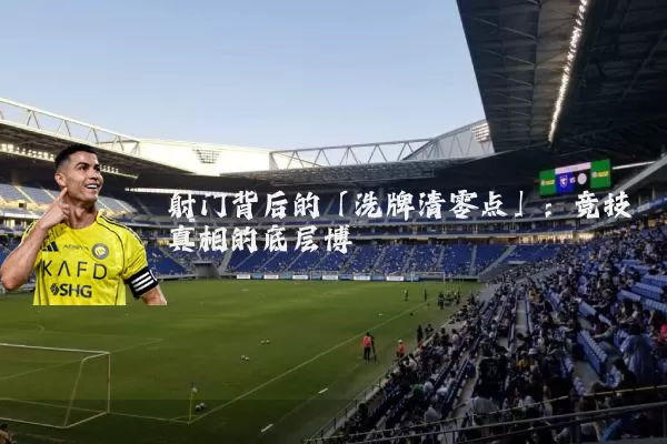 射门背后的「洗牌清零点」：竞技真相的底层博弈