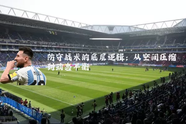 防守战术的底层逻辑：从空间压缩到动态平衡